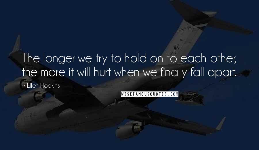 Ellen Hopkins quotes: The longer we try to hold on to each other, the more it will hurt when we finally fall apart.