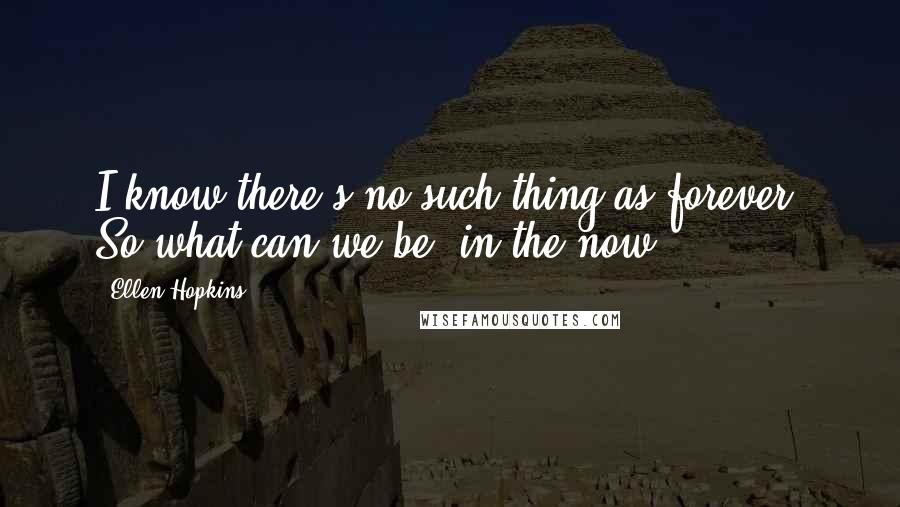 Ellen Hopkins quotes: I know there's no such thing as forever. So what can we be, in the now?