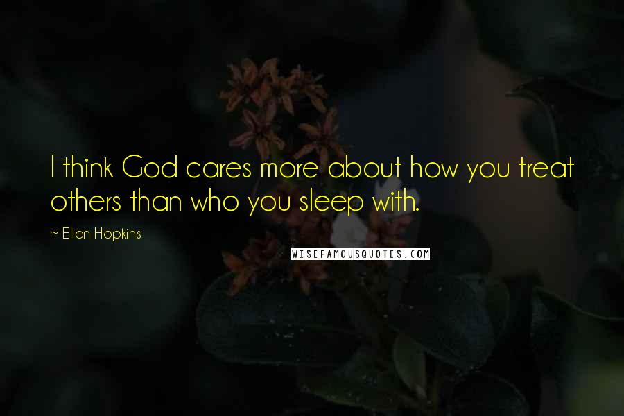 Ellen Hopkins quotes: I think God cares more about how you treat others than who you sleep with.