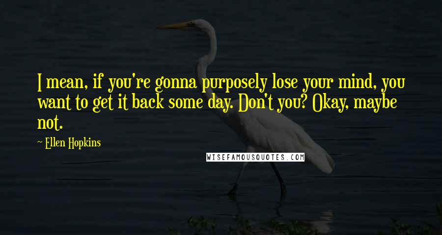 Ellen Hopkins quotes: I mean, if you're gonna purposely lose your mind, you want to get it back some day. Don't you? Okay, maybe not.