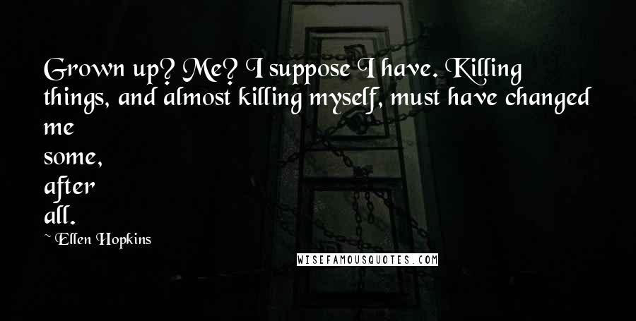 Ellen Hopkins quotes: Grown up? Me? I suppose I have. Killing things, and almost killing myself, must have changed me some, after all.