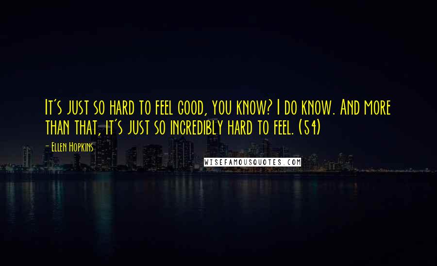 Ellen Hopkins quotes: It's just so hard to feel good, you know? I do know. And more than that, it's just so incredibly hard to feel. (54)