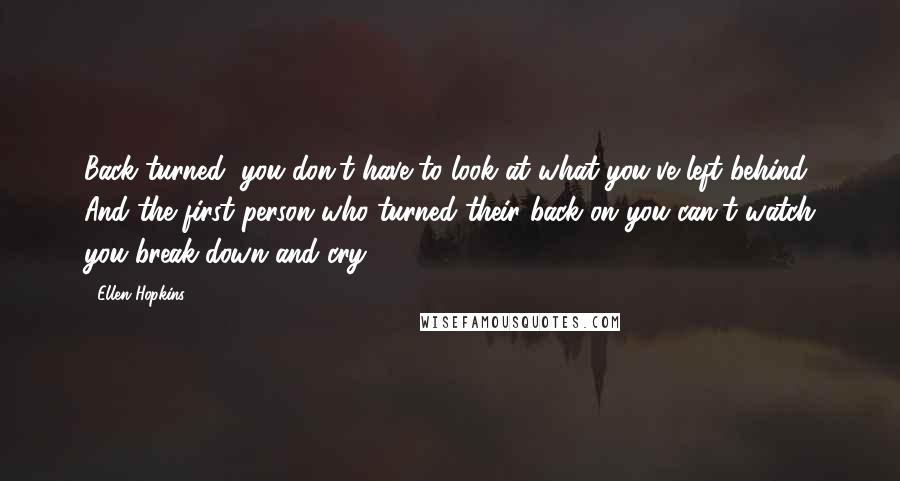 Ellen Hopkins quotes: Back turned, you don't have to look at what you've left behind. And the first person who turned their back on you can't watch you break down and cry. Ellen Hopkins quotes: Back turned, you don't have to look at what you've left behind. And the first person who turned their back on you can't watch you break down and cry.