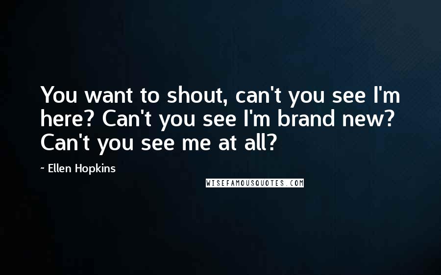 Ellen Hopkins quotes: You want to shout, can't you see I'm here? Can't you see I'm brand new? Can't you see me at all?