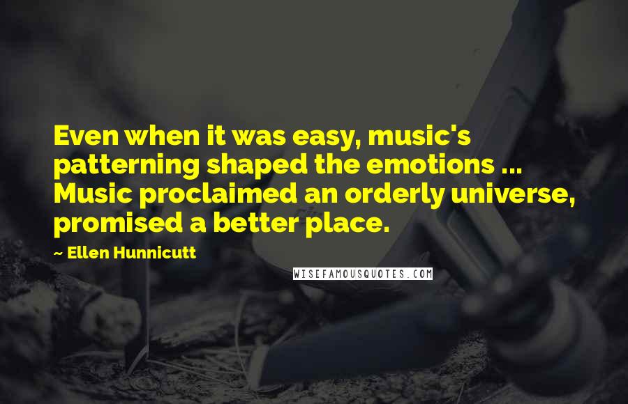 Ellen Hunnicutt quotes: Even when it was easy, music's patterning shaped the emotions ... Music proclaimed an orderly universe, promised a better place.