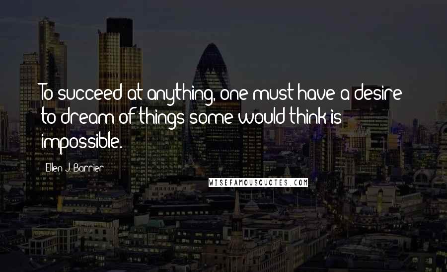 Ellen J. Barrier quotes: To succeed at anything, one must have a desire to dream of things some would think is impossible.