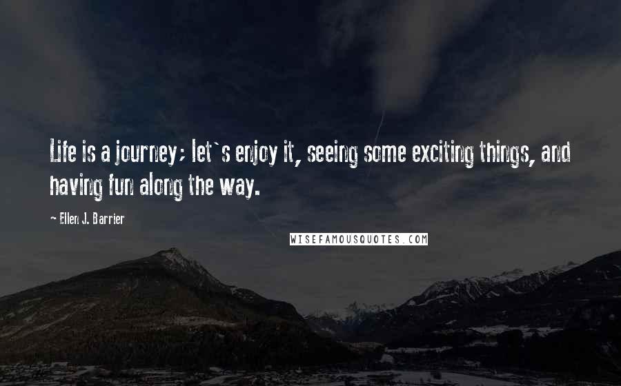 Ellen J. Barrier quotes: Life is a journey; let's enjoy it, seeing some exciting things, and having fun along the way.