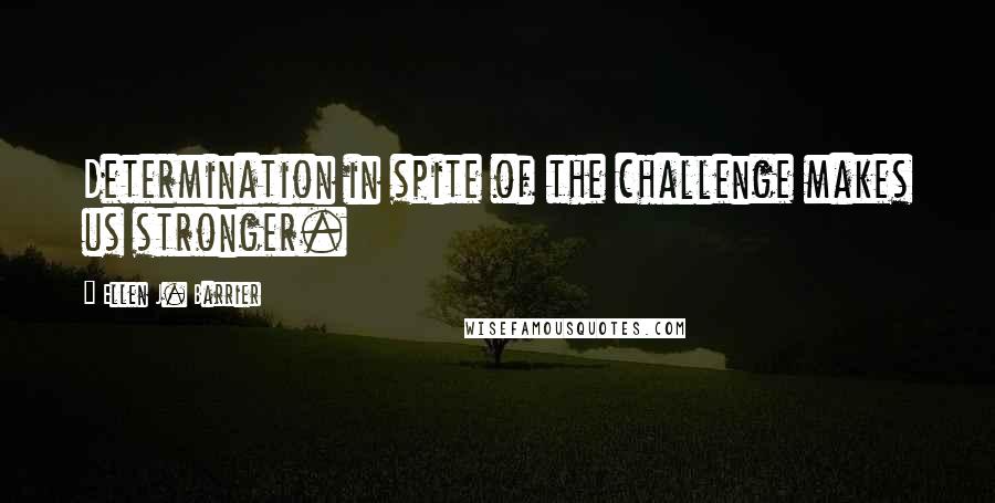 Ellen J. Barrier quotes: Determination in spite of the challenge makes us stronger.