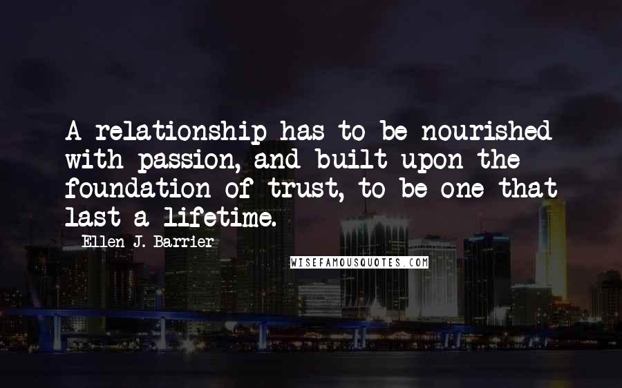 Ellen J. Barrier quotes: A relationship has to be nourished with passion, and built upon the foundation of trust, to be one that last a lifetime.