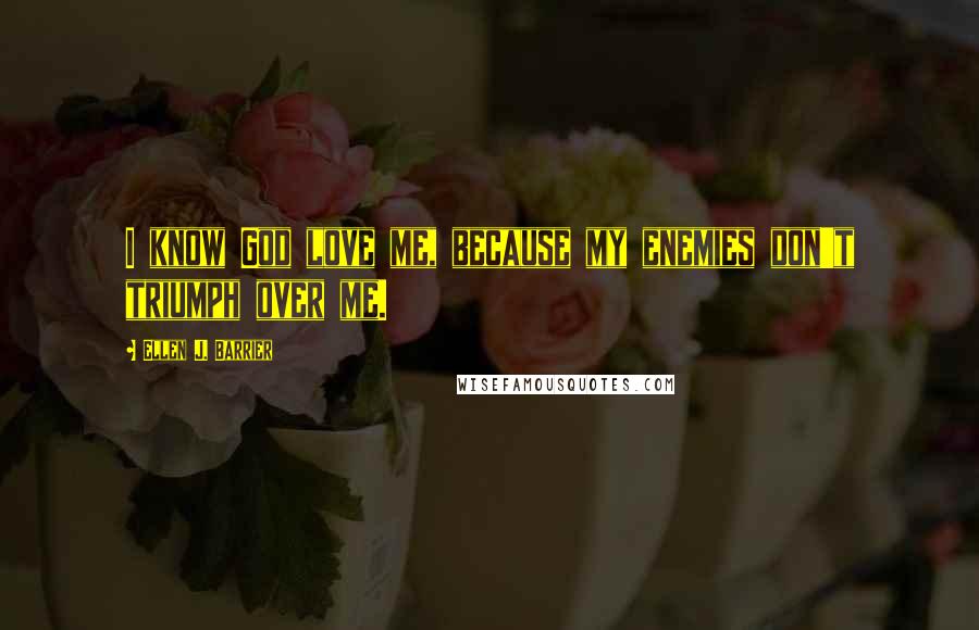 Ellen J. Barrier quotes: I know God love me, because my enemies don't triumph over me.