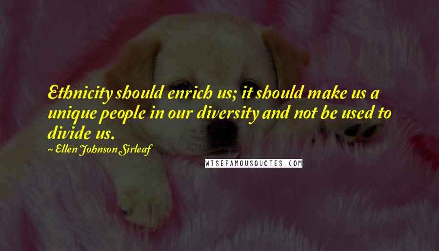 Ellen Johnson Sirleaf quotes: Ethnicity should enrich us; it should make us a unique people in our diversity and not be used to divide us.