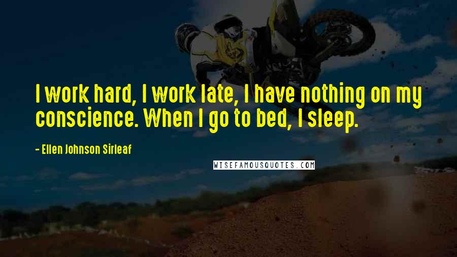 Ellen Johnson Sirleaf quotes: I work hard, I work late, I have nothing on my conscience. When I go to bed, I sleep.