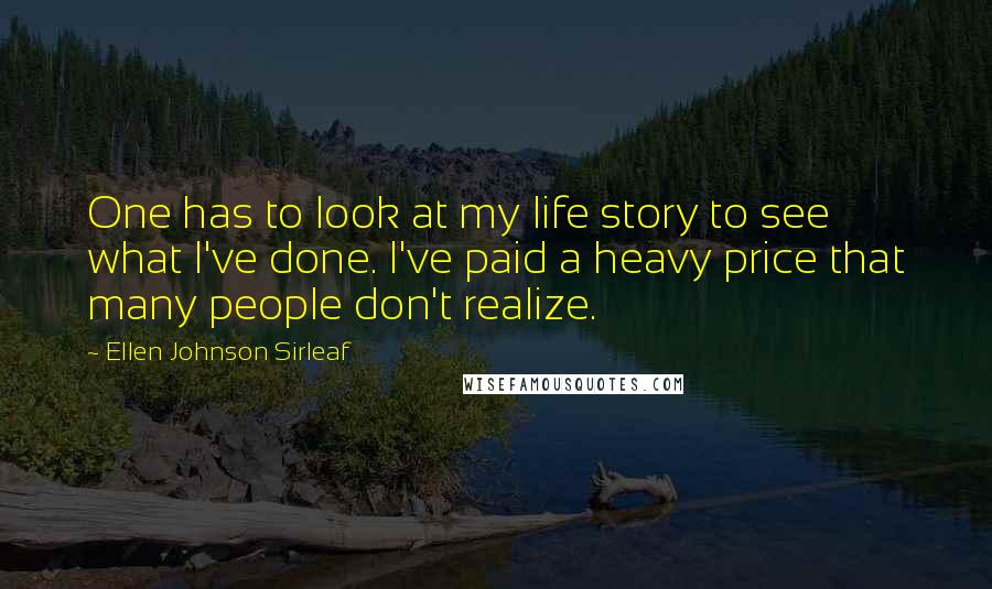 Ellen Johnson Sirleaf quotes: One has to look at my life story to see what I've done. I've paid a heavy price that many people don't realize.