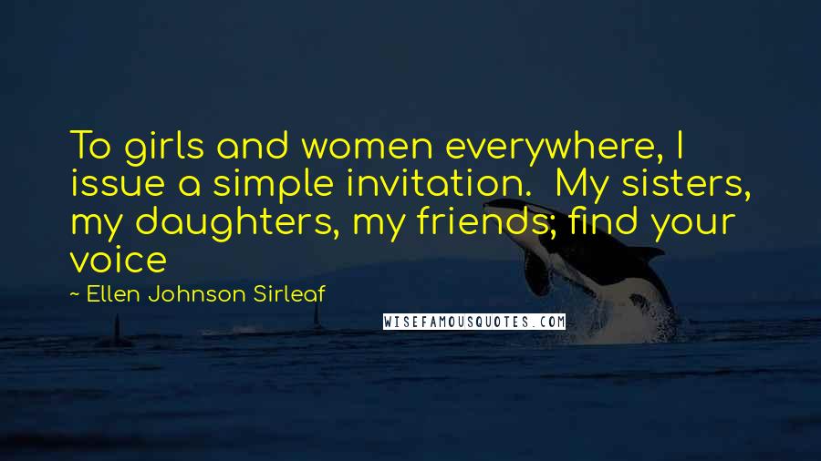 Ellen Johnson Sirleaf quotes: To girls and women everywhere, I issue a simple invitation. My sisters, my daughters, my friends; find your voice