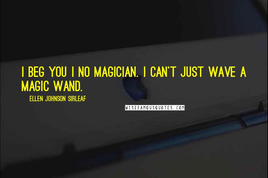Ellen Johnson Sirleaf quotes: I beg you I no magician. I can't just wave a magic wand.