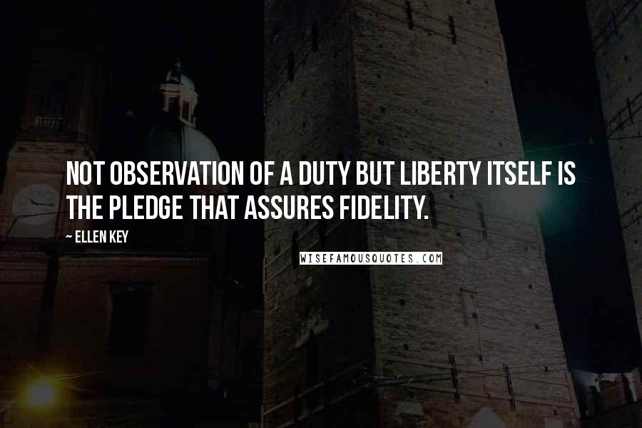 Ellen Key quotes: Not observation of a duty but liberty itself is the pledge that assures fidelity.