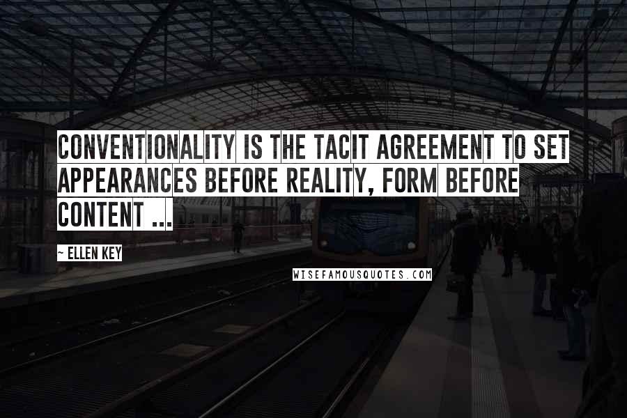 Ellen Key quotes: Conventionality is the tacit agreement to set appearances before reality, form before content ...