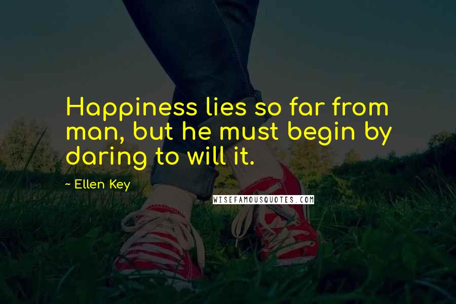 Ellen Key quotes: Happiness lies so far from man, but he must begin by daring to will it.