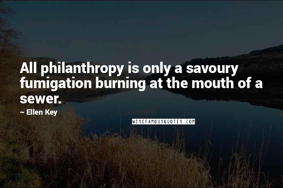 Ellen Key quotes: All philanthropy is only a savoury fumigation burning at the mouth of a sewer. Ellen Key quotes: All philanthropy is only a savoury fumigation burning at the mouth of a sewer.