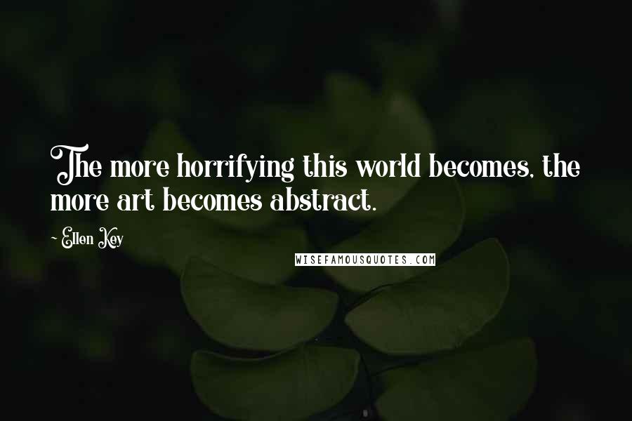 Ellen Key quotes: The more horrifying this world becomes, the more art becomes abstract. Ellen Key quotes: The more horrifying this world becomes, the more art becomes abstract.