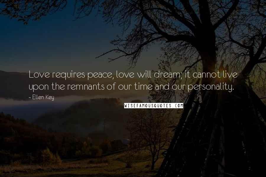 Ellen Key quotes: Love requires peace, love will dream; it cannot live upon the remnants of our time and our personality. Ellen Key quotes: Love requires peace, love will dream; it cannot live upon the remnants of our time and our personality.