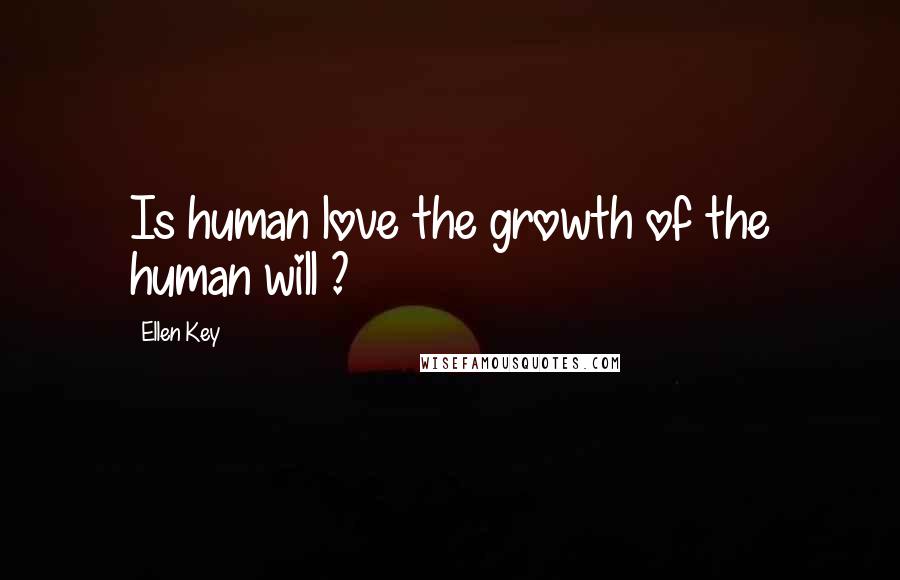 Ellen Key quotes: Is human love the growth of the human will ?