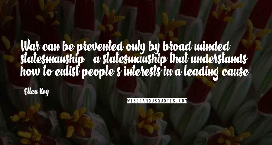 Ellen Key quotes: War can be prevented only by broad-minded statesmanship - a statesmanship that understands how to enlist people's interests in a leading cause.