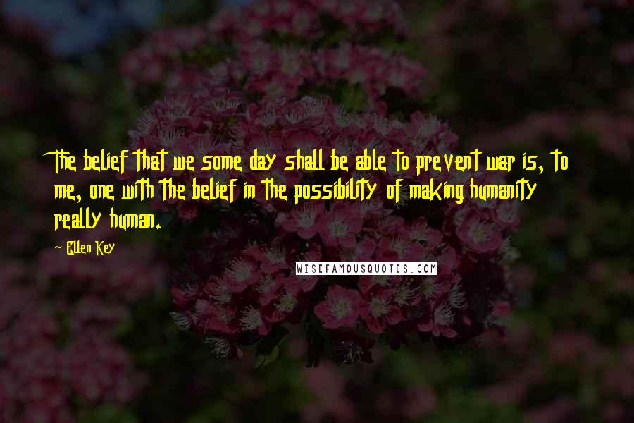 Ellen Key quotes: The belief that we some day shall be able to prevent war is, to me, one with the belief in the possibility of making humanity really human.