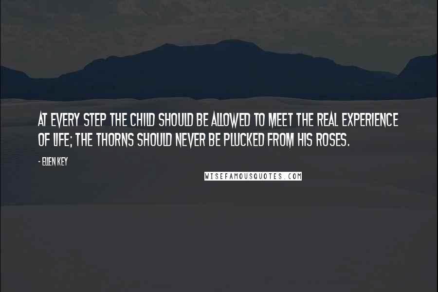 Ellen Key quotes: At every step the child should be allowed to meet the real experience of life; the thorns should never be plucked from his roses. Ellen Key quotes: At every step the child should be allowed to meet the real experience of life; the thorns should never be plucked from his roses.