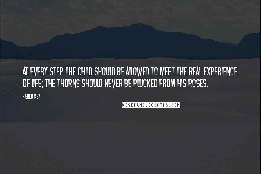 Ellen Key quotes: At every step the child should be allowed to meet the real experience of life; the thorns should never be plucked from his roses.