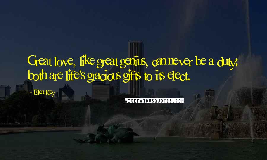 Ellen Key quotes: Great love, like great genius, can never be a duty: both are life's gracious gifts to its elect.