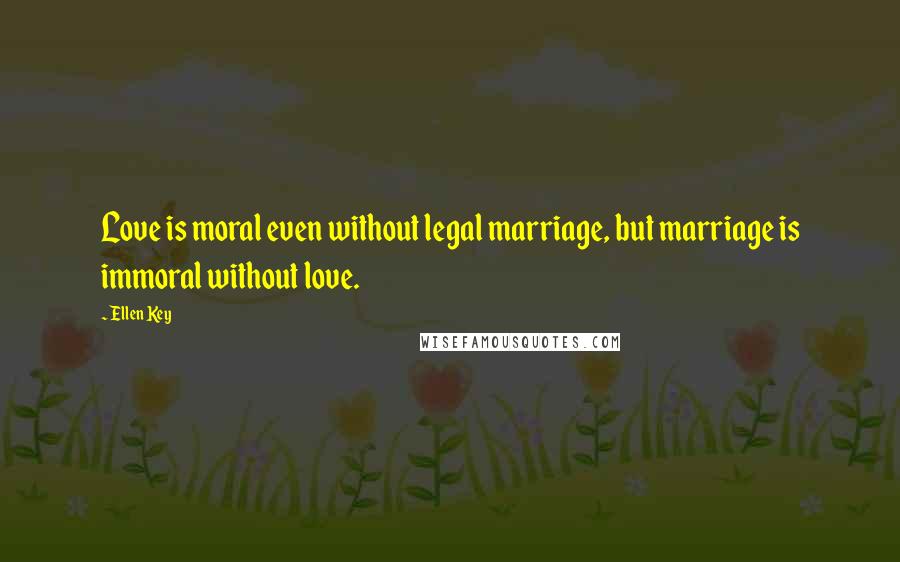 Ellen Key quotes: Love is moral even without legal marriage, but marriage is immoral without love. Ellen Key quotes: Love is moral even without legal marriage, but marriage is immoral without love.