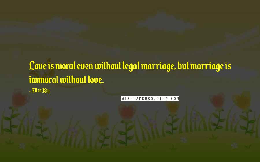 Ellen Key quotes: Love is moral even without legal marriage, but marriage is immoral without love.