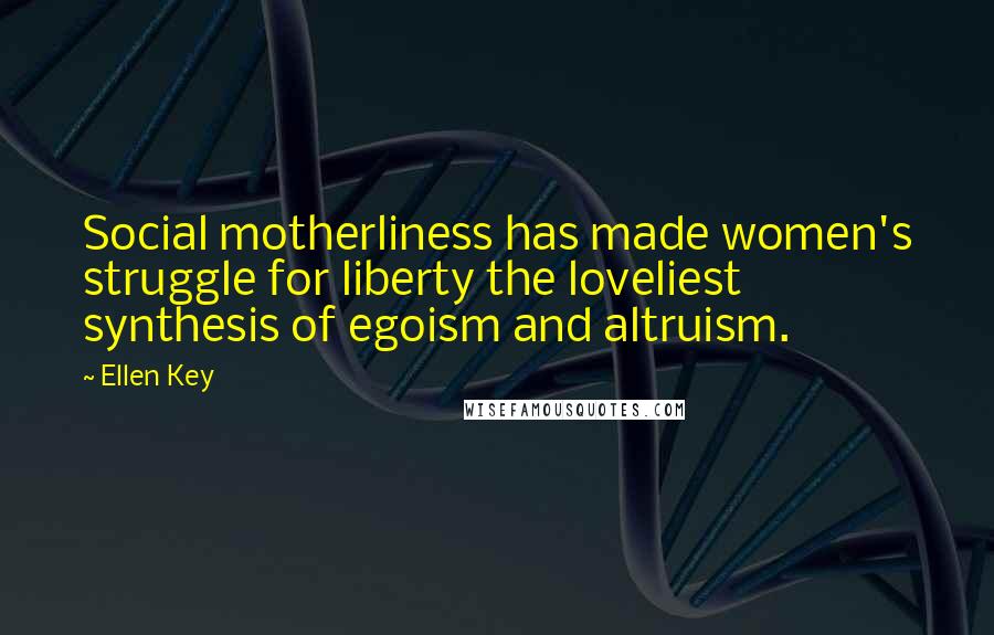 Ellen Key quotes: Social motherliness has made women's struggle for liberty the loveliest synthesis of egoism and altruism.