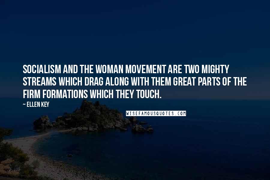 Ellen Key quotes: Socialism and the woman movement are two mighty streams which drag along with them great parts of the firm formations which they touch.