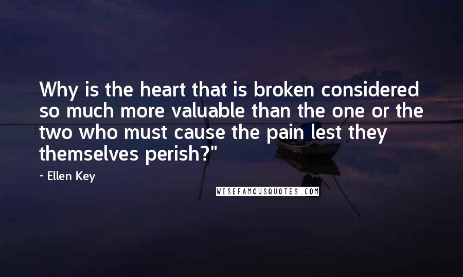 Ellen Key quotes: Why is the heart that is broken considered so much more valuable than the one or the two who must cause the pain lest they themselves perish?"