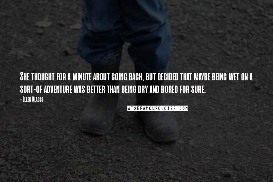 Ellen Klages quotes: She thought for a minute about going back, but decided that maybe being wet on a sort-of adventure was better than being dry and bored for sure. Ellen Klages quotes: She thought for a minute about going back, but decided that maybe being wet on a sort-of adventure was better than being dry and bored for sure.