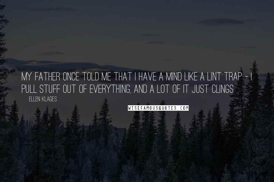 Ellen Klages quotes: My father once told me that I have a mind like a lint trap - I pull stuff out of everything, and a lot of it just clings. Ellen Klages quotes: My father once told me that I have a mind like a lint trap - I pull stuff out of everything, and a lot of it just clings.