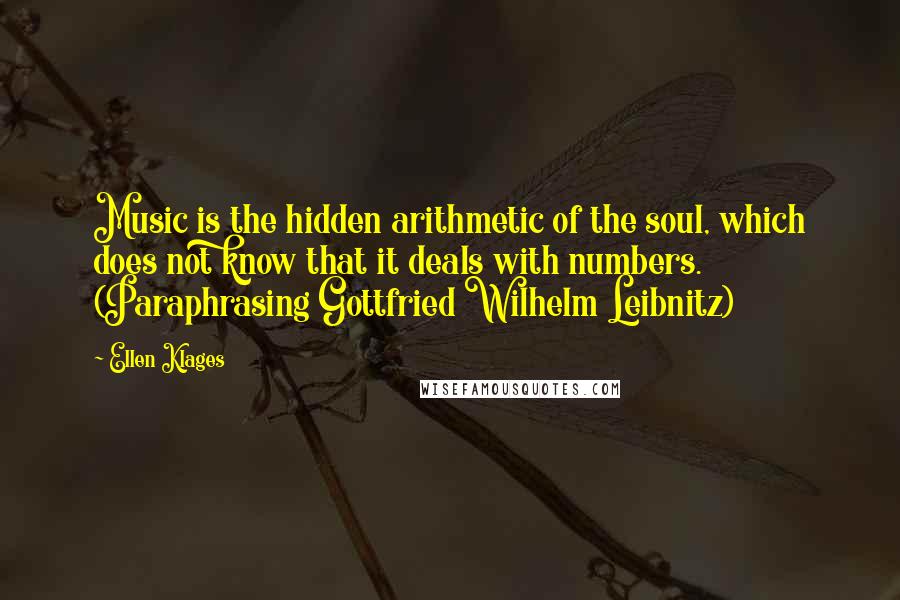 Ellen Klages quotes: Music is the hidden arithmetic of the soul, which does not know that it deals with numbers. (Paraphrasing Gottfried Wilhelm Leibnitz) Ellen Klages quotes: Music is the hidden arithmetic of the soul, which does not know that it deals with numbers. (Paraphrasing Gottfried Wilhelm Leibnitz)