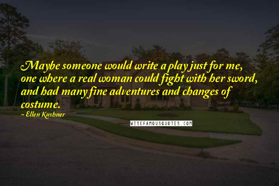 Ellen Kushner quotes: Maybe someone would write a play just for me, one where a real woman could fight with her sword, and had many fine adventures and changes of costume.