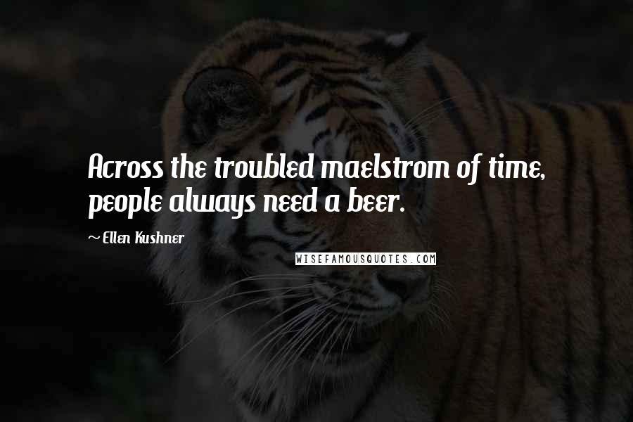 Ellen Kushner quotes: Across the troubled maelstrom of time, people always need a beer.