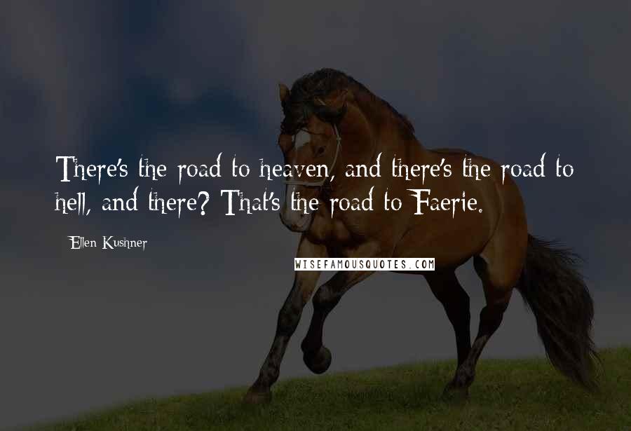 Ellen Kushner quotes: There's the road to heaven, and there's the road to hell, and there? That's the road to Faerie.