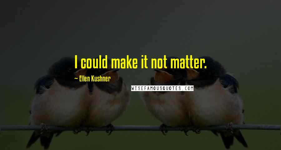 Ellen Kushner quotes: I could make it not matter.