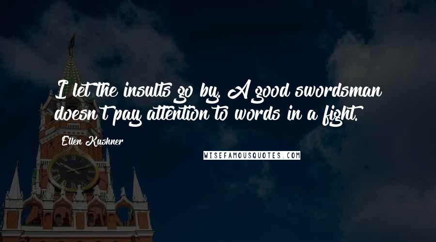 Ellen Kushner quotes: I let the insults go by. A good swordsman doesn't pay attention to words in a fight.