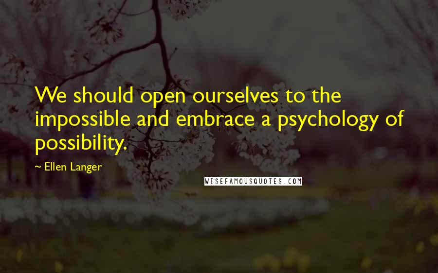 Ellen Langer quotes: We should open ourselves to the impossible and embrace a psychology of possibility.