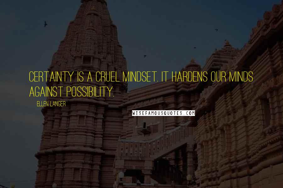 Ellen Langer quotes: Certainty is a cruel mindset. It hardens our minds against possibility.