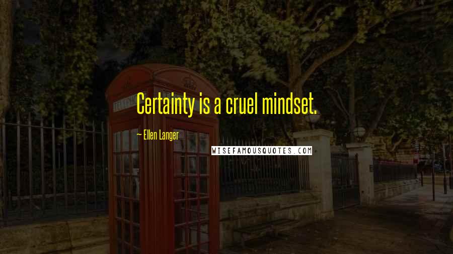 Ellen Langer quotes: Certainty is a cruel mindset.