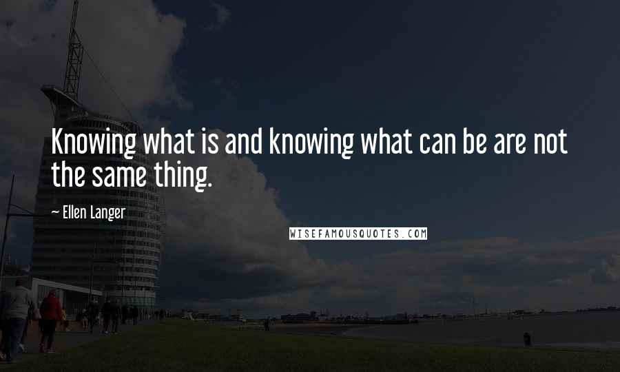 Ellen Langer quotes: Knowing what is and knowing what can be are not the same thing.