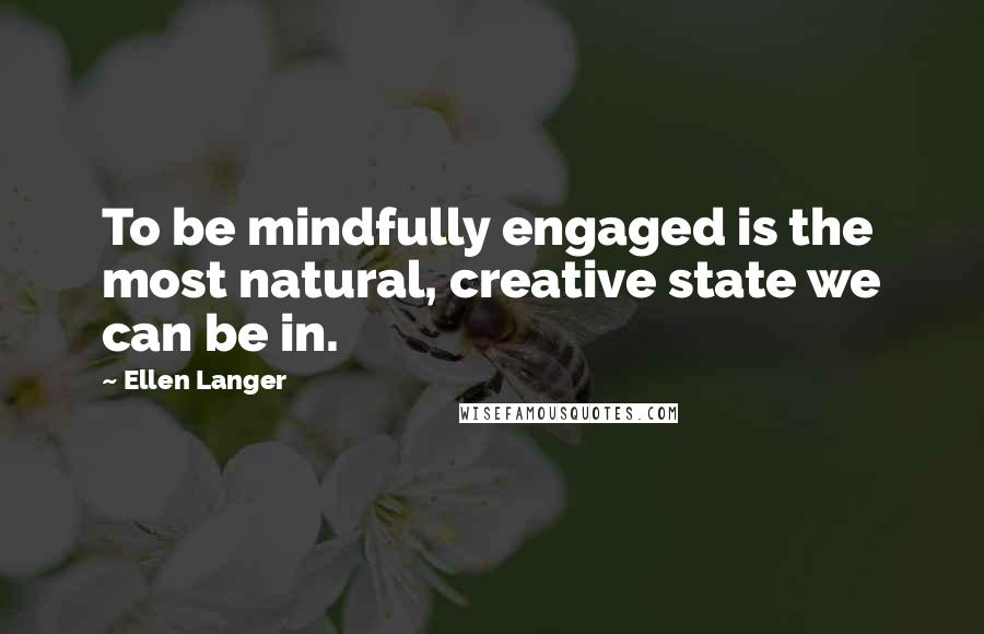 Ellen Langer quotes: To be mindfully engaged is the most natural, creative state we can be in.