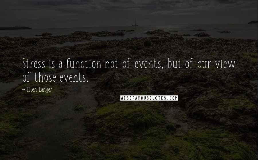 Ellen Langer quotes: Stress is a function not of events, but of our view of those events.